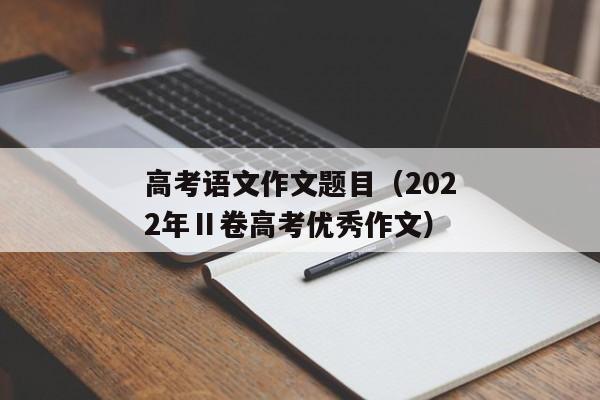 高考语文作文题目（2022年Ⅱ卷高考优秀作文）