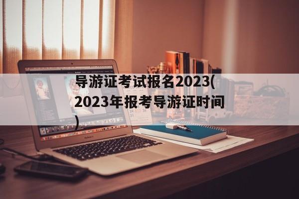 导游证考试报名2023(2023年报考导游证时间)