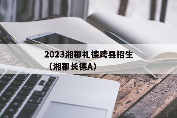 2023湘郡礼德跨县招生（湘郡长德A）