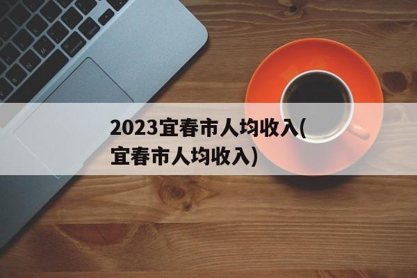 2023宜春市人均收入(宜春市人均收入)