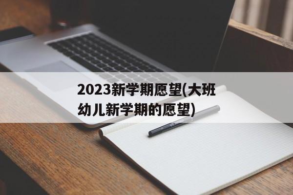 2023新学期愿望(大班幼儿新学期的愿望)