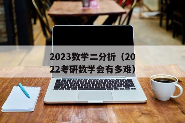 2023数学二分析（2022考研数学会有多难）