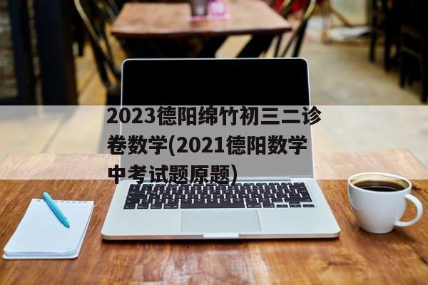 2023德阳绵竹初三二诊卷数学(2021德阳数学中考试题原题)