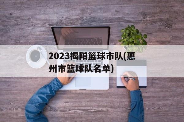 2023揭阳篮球市队(惠州市篮球队名单)