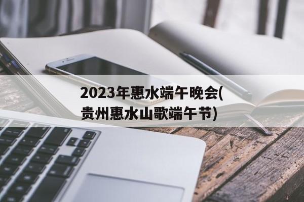 2023年惠水端午晚会(贵州惠水山歌端午节)