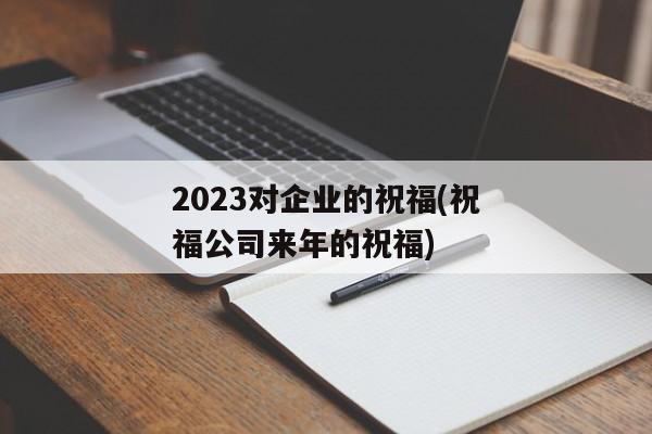 2023对企业的祝福(祝福公司来年的祝福)