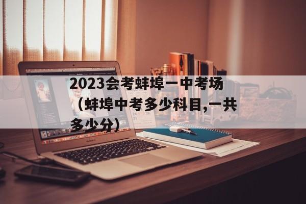 2023会考蚌埠一中考场（蚌埠中考多少科目,一共多少分）
