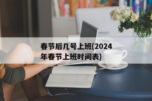 春节后几号上班(2024年春节上班时间表)